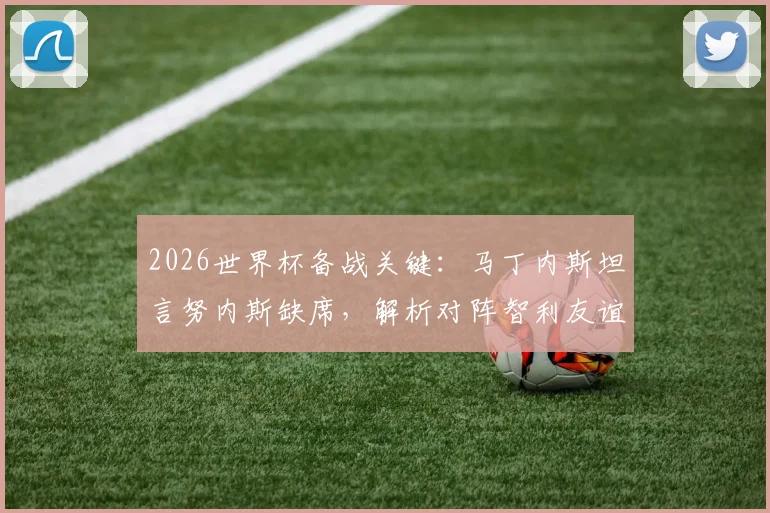 2026世界杯备战关键:马丁内斯坦言努内斯缺席,解析对阵智利友谊赛的战术演练与阵容调整策略