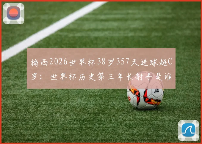 梅西2026世界杯38岁357天进球超C罗：世界杯历史第三年长射手是谁？