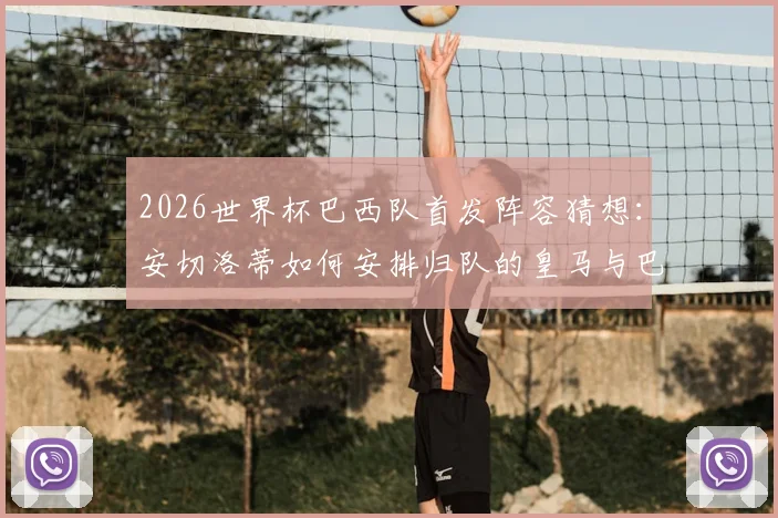 2026世界杯巴西队首发阵容猜想：安切洛蒂如何安排归队的皇马与巴黎两大中卫？