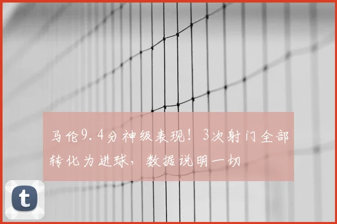 马伦9.4分神级表现！3次射门全部转化为进球，数据说明一切