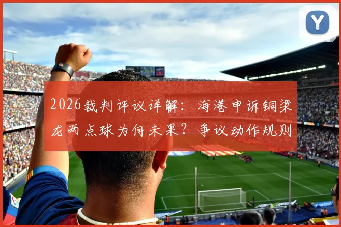 2026裁判评议详解：海港申诉铜梁龙两点球为何未果？争议动作规则解析与球迷观点交锋