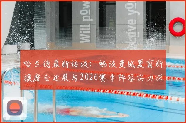 哈兰德最新访谈：畅谈曼城夏窗新援磨合进展与2026赛季阵容实力深度展望