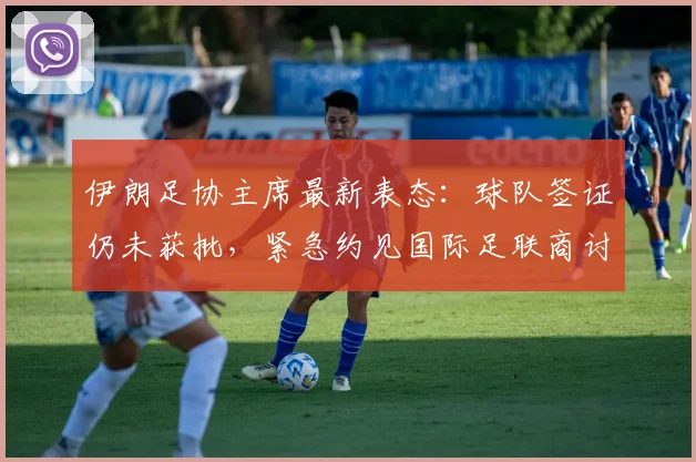 伊朗足协主席最新表态：球队签证仍未获批，紧急约见国际足联商讨2026世预赛解决方案