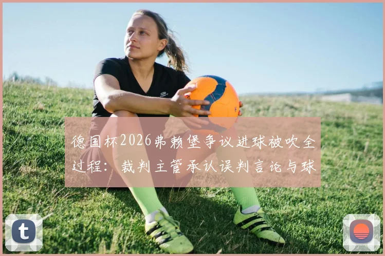 德国杯2026弗赖堡争议进球被吹全过程：裁判主管承认误判言论与球员激烈反应，盘点足坛类似VAR判罚案例