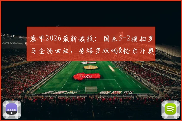 意甲2026最新战报：国米5-2横扫罗马全场回放，劳塔罗双响&恰尔汗奥卢世界波破门集锦