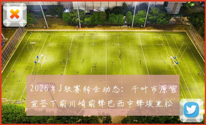 2026年J联赛转会动态：千叶市原官宣签下前川崎前锋巴西中锋埃里松，解析其技术特点与球队战术补强