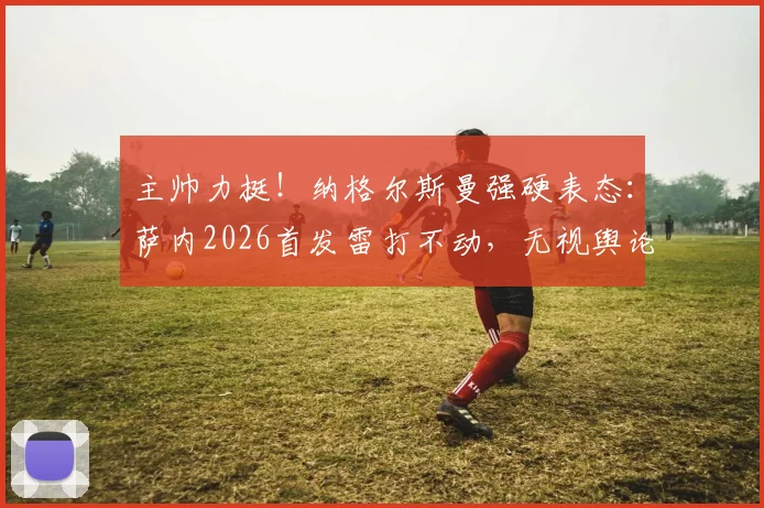 主帅力挺！纳格尔斯曼强硬表态：萨内2026首发雷打不动，无视舆论坚决用人