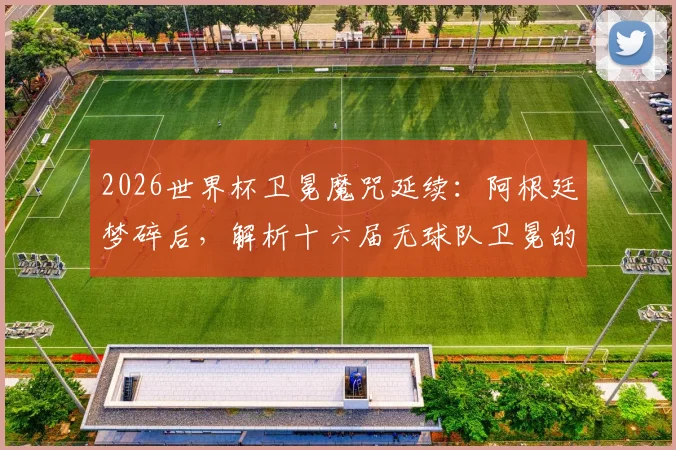 2026世界杯卫冕魔咒延续：阿根廷梦碎后，解析十六届无球队卫冕的深层原因与未来破局者