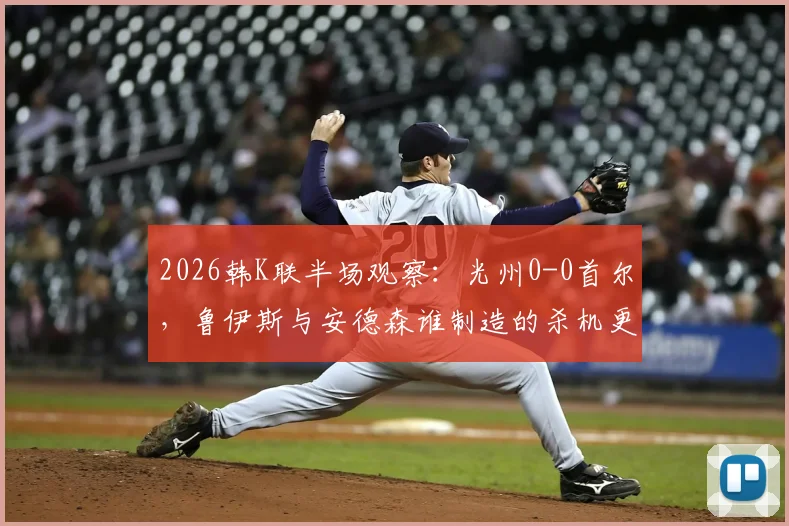 2026韩K联半场观察：光州0-0首尔，鲁伊斯与安德森谁制造的杀机更致命？