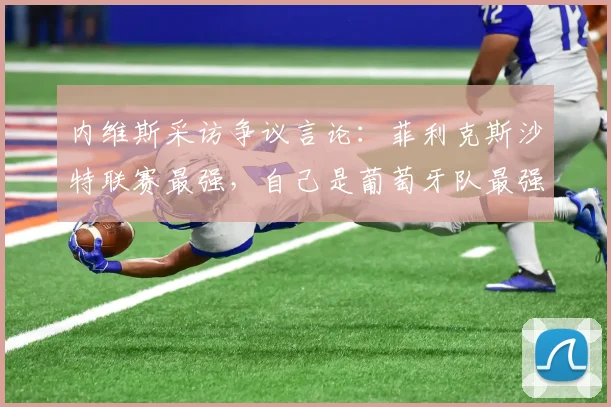 内维斯采访争议言论：菲利克斯沙特联赛最强，自己是葡萄牙队最强，2026前景分析