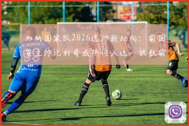 加纳国家队2026选帅新动向：前国安主帅比利奇成热门人选，执教前景深度解析