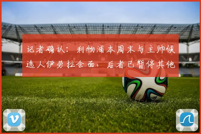 记者确认:利物浦本周末与主帅候选人伊劳拉会面,后者已暂停其他俱乐部谈判
