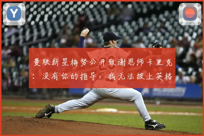 曼联新星梅努公开致谢恩师卡里克：没有你的指导，我无法披上英格兰2026战袍