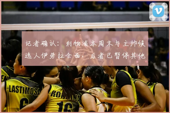 记者确认：利物浦本周末与主帅候选人伊劳拉会面，后者已暂停其他俱乐部谈判