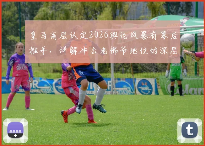 皇马高层认定2026舆论风暴有幕后推手，详解冲击老佛爷地位的深层博弈与球迷真实反应