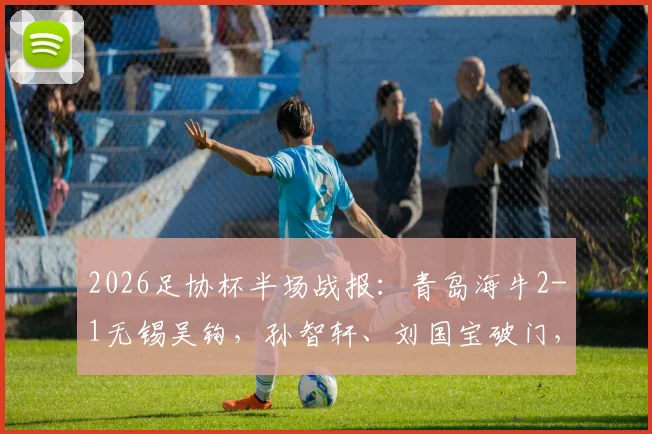 2026足协杯半场战报：青岛海牛2-1无锡吴钩，孙智轩、刘国宝破门，附全场录像回放及球员数据解析