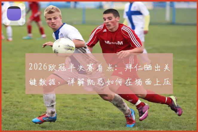 2026欧冠半决赛看点：拜仁晒出关键数据，详解凯恩如何在场面上压制登贝莱