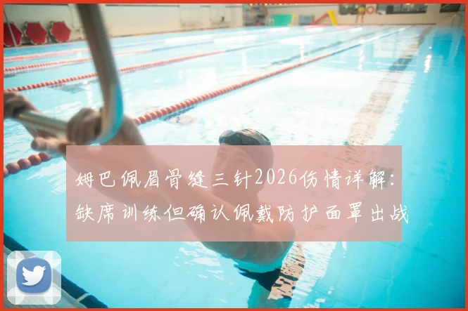 姆巴佩眉骨缝三针2026伤情详解:缺席训练但确认佩戴防护面罩出战拜仁,球员带伤作战影响几何?