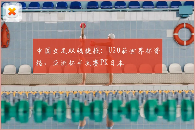 中国女足双线捷报：U20获世界杯资格，亚洲杯半决赛PK日本