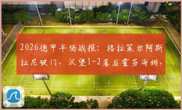 2026德甲半场战报：格拉策尔阿斯拉尼破门，汉堡1-2落后霍芬海姆，半程赛况深度回顾