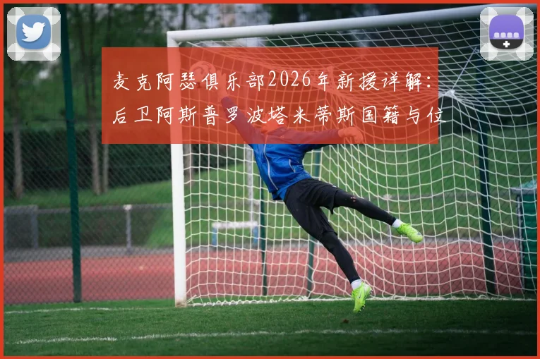 麦克阿瑟俱乐部2026年新援详解：后卫阿斯普罗波塔米蒂斯国籍与位置，前锋雷克过往数据一览