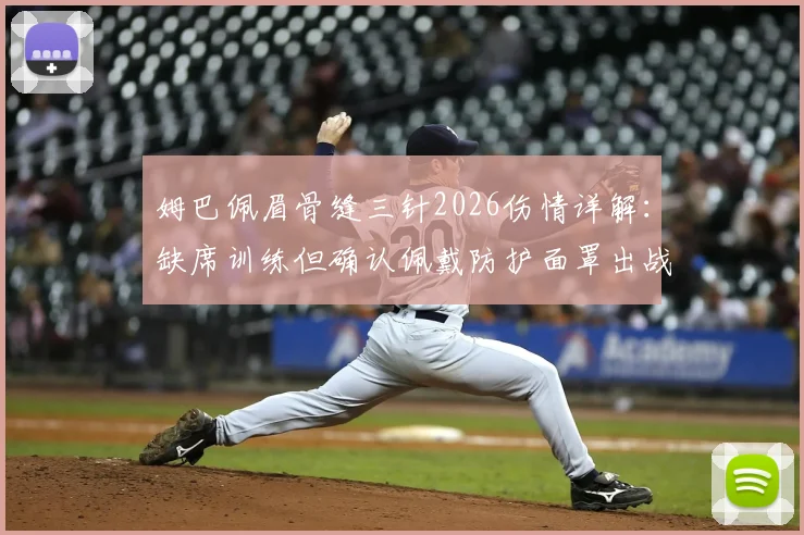 姆巴佩眉骨缝三针2026伤情详解：缺席训练但确认佩戴防护面罩出战拜仁，球员带伤作战影响几何？