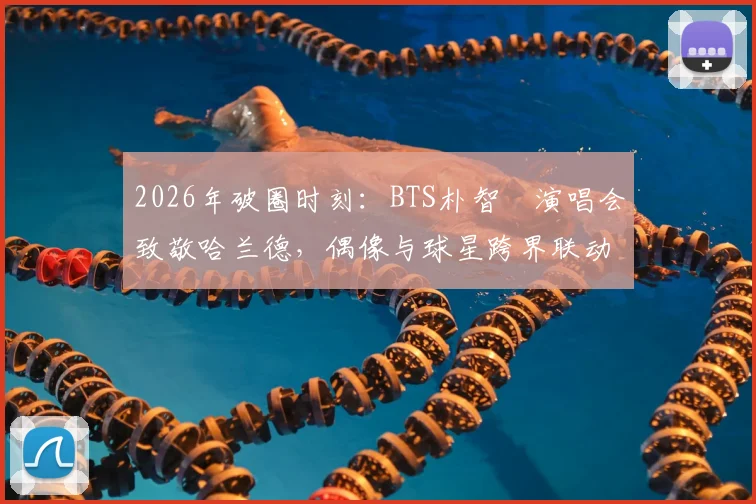 2026年破圈时刻：BTS朴智旻演唱会致敬哈兰德，偶像与球星跨界联动全解析