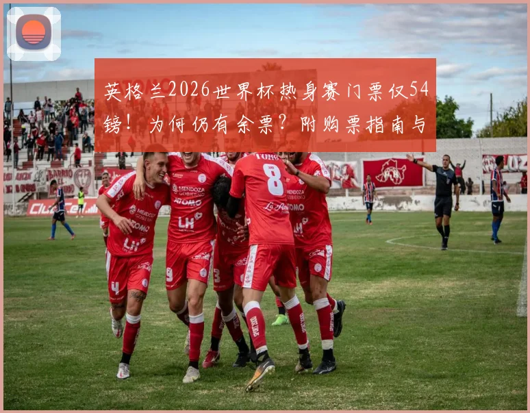 英格兰2026世界杯热身赛门票仅54镑！为何仍有余票？附购票指南与价格解析