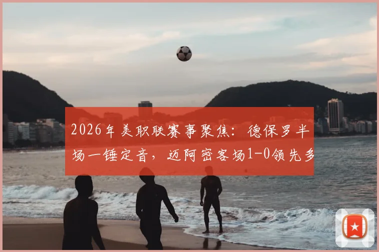 2026年美职联赛事聚焦：德保罗半场一锤定音，迈阿密客场1-0领先多伦多全解析