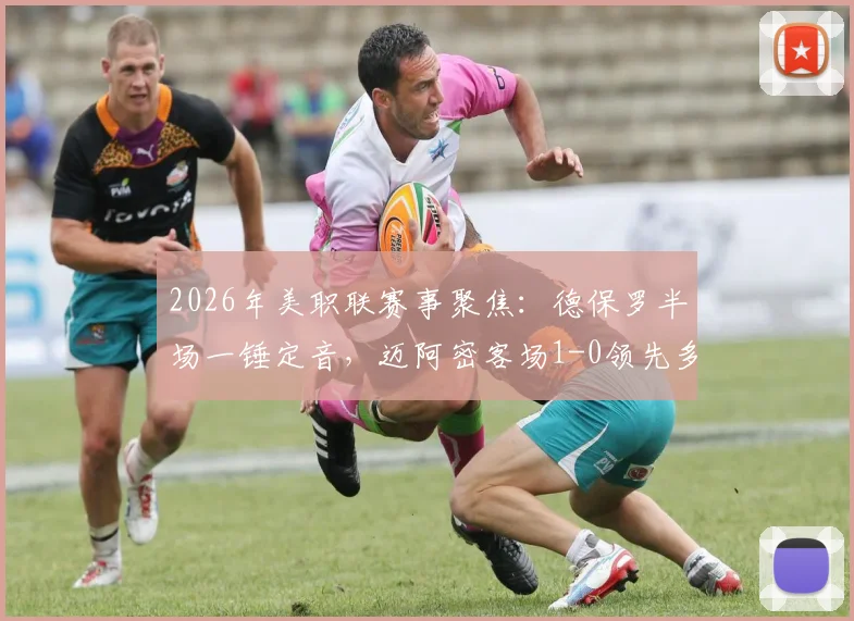 2026年美职联赛事聚焦：德保罗半场一锤定音，迈阿密客场1-0领先多伦多全解析