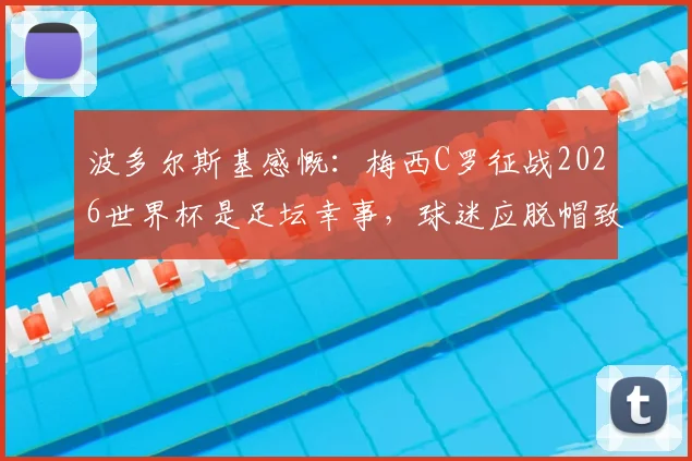 波多尔斯基感慨：梅西C罗征战2026世界杯是足坛幸事，球迷应脱帽致敬这份坚持