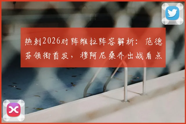 热刺2026对阵维拉阵容解析：范德芬领衔首发，穆阿尼桑乔出战看点