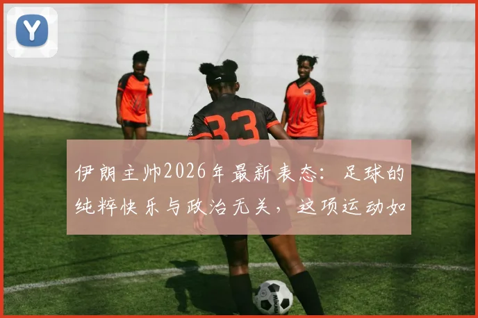 伊朗主帅2026年最新表态：足球的纯粹快乐与政治无关，这项运动如何治愈人心