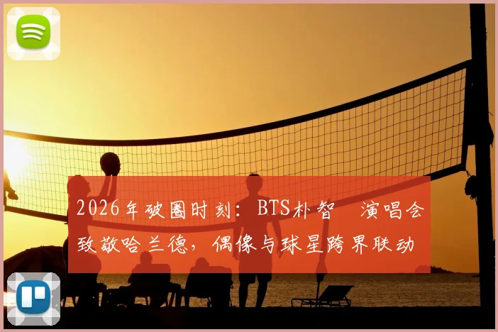 2026年破圈时刻：BTS朴智旻演唱会致敬哈兰德，偶像与球星跨界联动全解析
