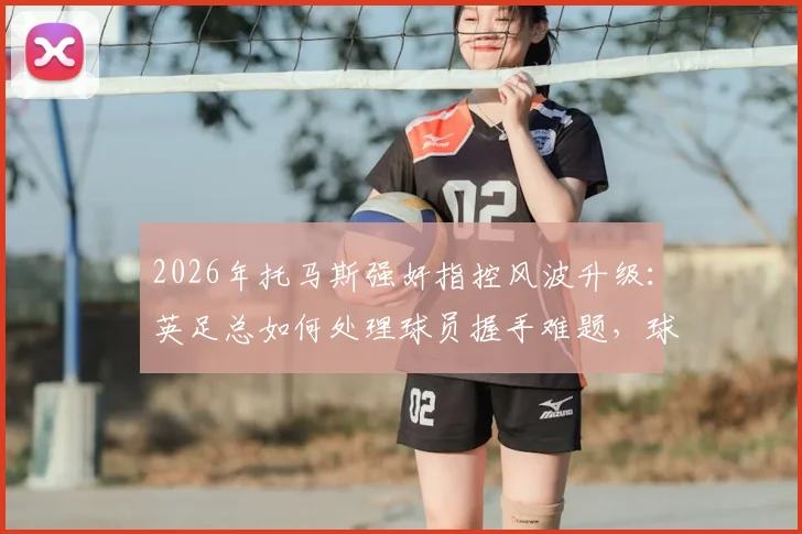 2026年托马斯强奸指控风波升级：英足总如何处理球员握手难题，球队形象与赛场内外规则面临考验