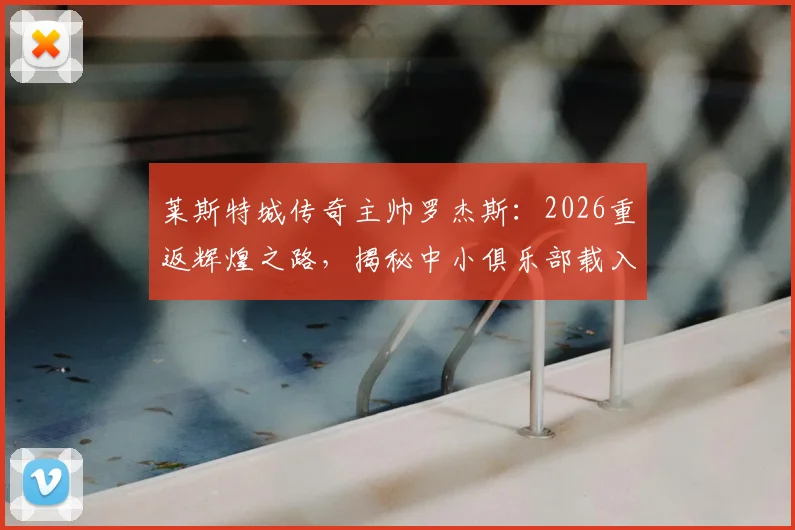 莱斯特城传奇主帅罗杰斯：2026重返辉煌之路，揭秘中小俱乐部载入史册的管理哲学与经典时刻