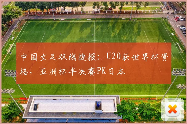 中国女足双线捷报：U20获世界杯资格，亚洲杯半决赛PK日本