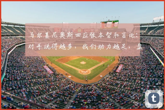 马尔基尼奥斯回应张本智和言论：对手说得越多，我们动力越足，盘点体坛经典心理战反击