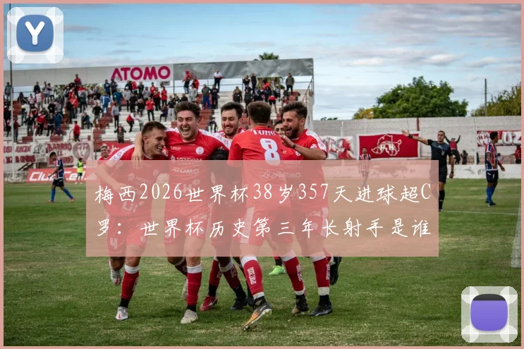 梅西2026世界杯38岁357天进球超C罗：世界杯历史第三年长射手是谁？