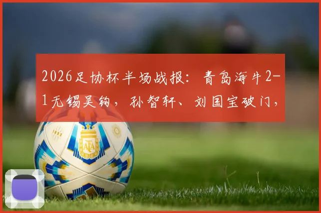 2026足协杯半场战报：青岛海牛2-1无锡吴钩，孙智轩、刘国宝破门，附全场录像回放及球员数据解析