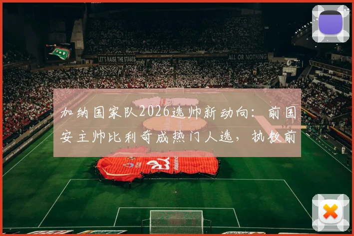 加纳国家队2026选帅新动向：前国安主帅比利奇成热门人选，执教前景深度解析