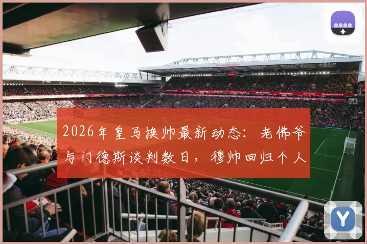 2026年皇马换帅最新动态：老佛爷与门德斯谈判数日，穆帅回归个人条款已无障碍