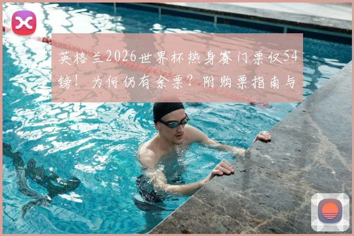 英格兰2026世界杯热身赛门票仅54镑！为何仍有余票？附购票指南与价格解析