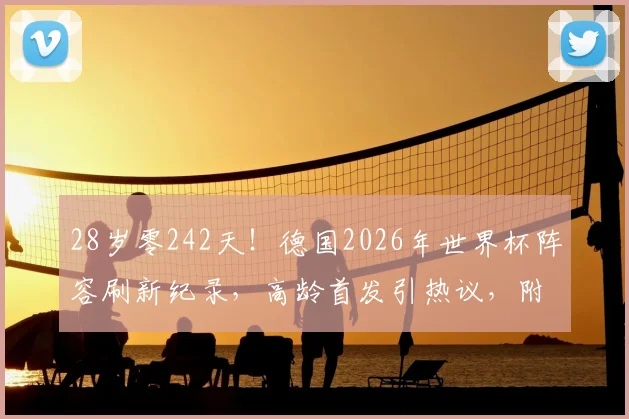 28岁零242天！德国2026年世界杯阵容刷新纪录，高龄首发引热议，附战术与球员分析