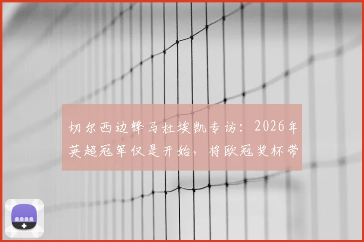 切尔西边锋马杜埃凯专访：2026年英超冠军仅是开始，将欧冠奖杯带回斯坦福桥是终极目标
