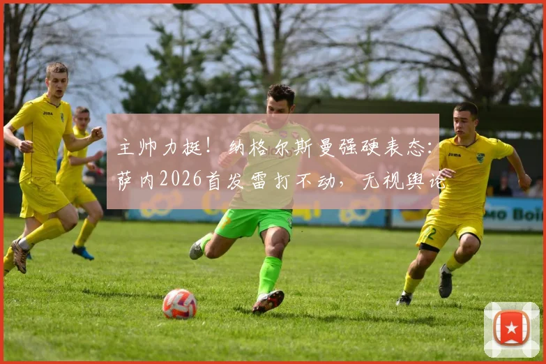 主帅力挺！纳格尔斯曼强硬表态：萨内2026首发雷打不动，无视舆论坚决用人