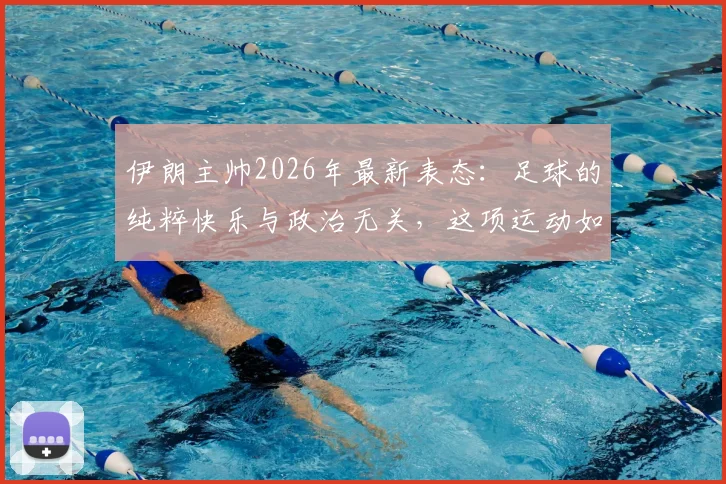 伊朗主帅2026年最新表态：足球的纯粹快乐与政治无关，这项运动如何治愈人心