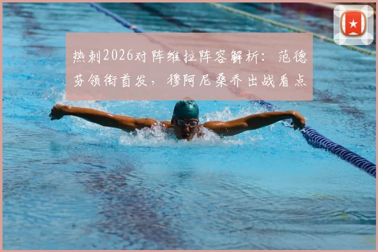 热刺2026对阵维拉阵容解析：范德芬领衔首发，穆阿尼桑乔出战看点