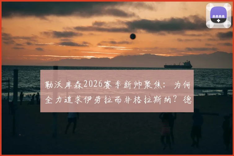 勒沃库森2026赛季新帅聚焦：为何全力追求伊劳拉而非格拉斯纳？德天空独家解析选帅内幕