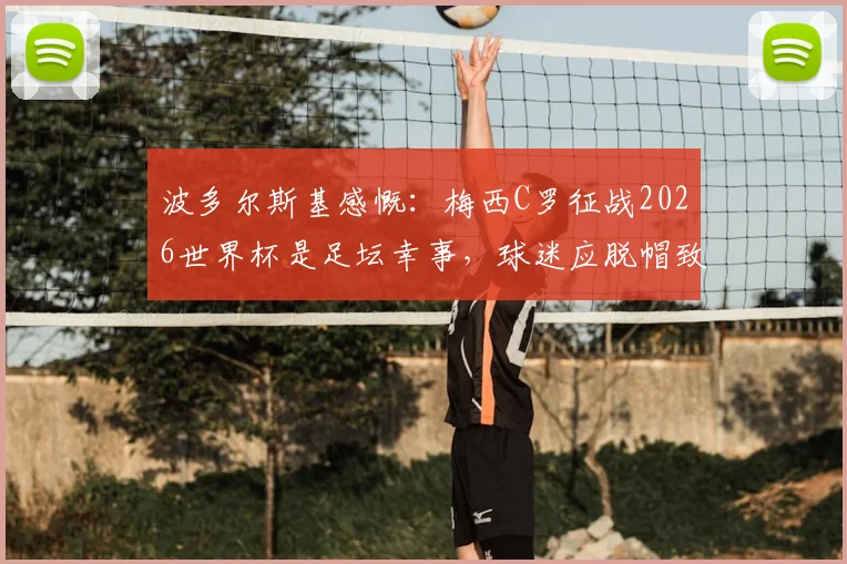 波多尔斯基感慨：梅西C罗征战2026世界杯是足坛幸事，球迷应脱帽致敬这份坚持